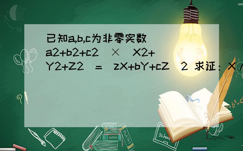 已知a,b,c为非零实数 （a2+b2+c2)×（X2+Y2+Z2)=(zX+bY+cZ)2 求证：X/a=Y/b=Z/c （2都是平方）