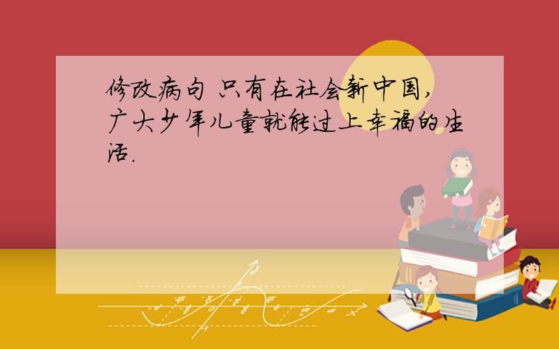 修改病句 只有在社会新中国,广大少年儿童就能过上幸福的生活.
