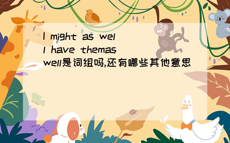 I might as well have themas well是词组吗,还有哪些其他意思