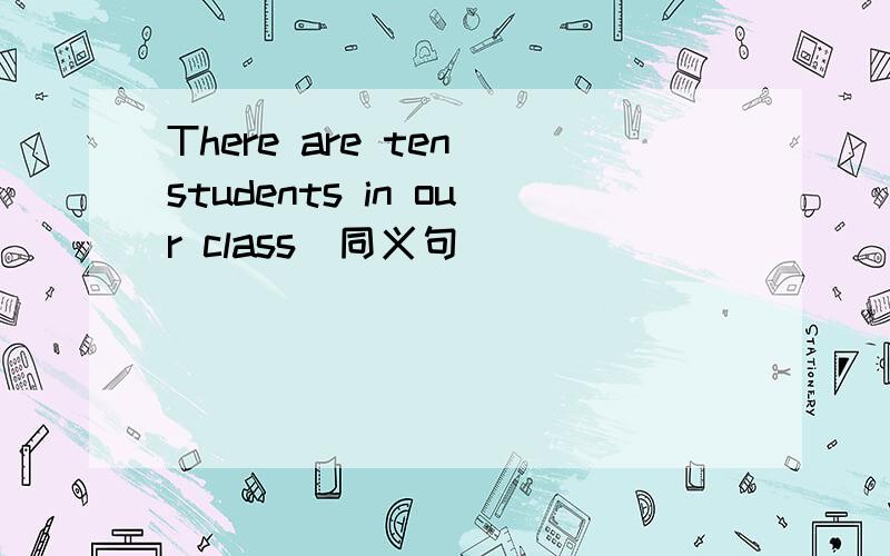 There are ten students in our class(同义句)