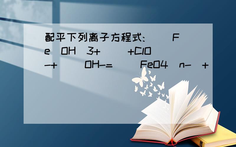 配平下列离子方程式:( )Fe(OH)3+( )+ClO-+( )OH-=( )FeO4(n-)+( )Cl-+( )H2O