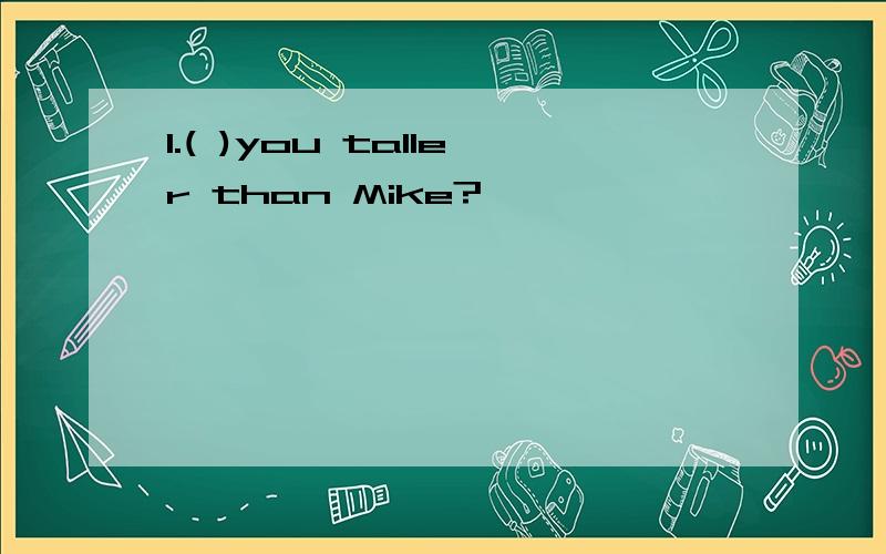 1.( )you taller than Mike?