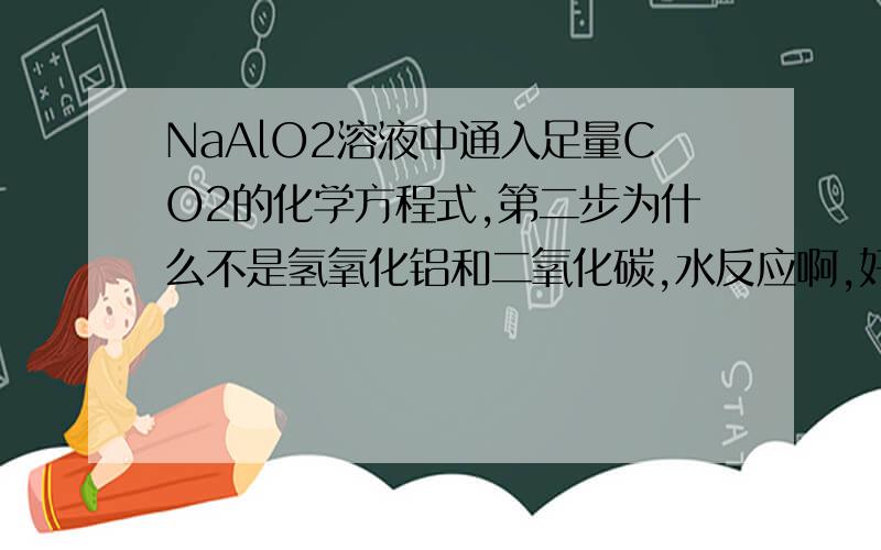 NaAlO2溶液中通入足量CO2的化学方程式,第二步为什么不是氢氧化铝和二氧化碳,水反应啊,好难