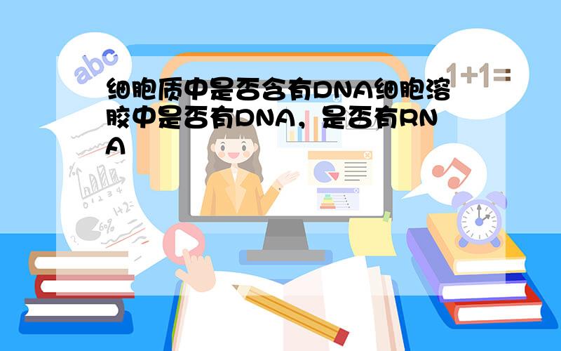 细胞质中是否含有DNA细胞溶胶中是否有DNA，是否有RNA