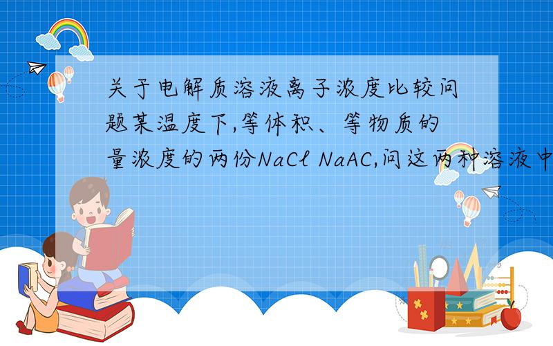 关于电解质溶液离子浓度比较问题某温度下,等体积、等物质的量浓度的两份NaCl NaAC,问这两种溶液中阴离子总数相比,（ ） A 前者大 B 后者大 C 一样大 D 不去确定请仔细分析一下