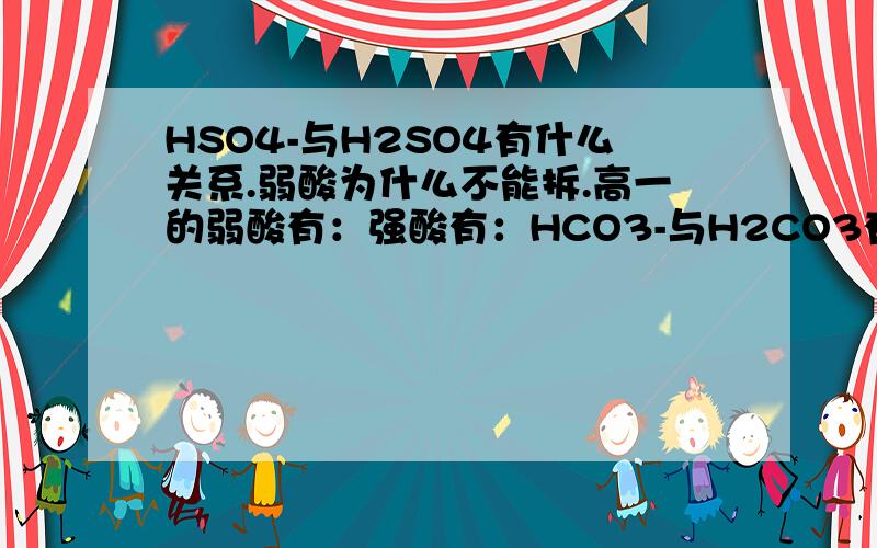 HSO4-与H2SO4有什么关系.弱酸为什么不能拆.高一的弱酸有：强酸有：HCO3-与H2CO3有什么关系,HCO3-=?HCO3-与OH-的离子方程式为。