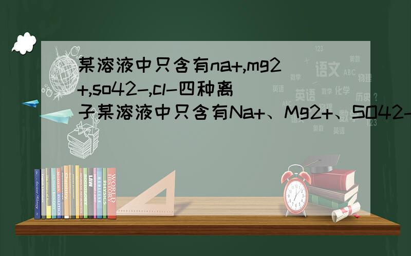 某溶液中只含有na+,mg2+,so42-,cl-四种离子某溶液中只含有Na+、Mg2+、SO42-、Cl- 四种离子,其中部分离子的个数之比为Na+：Mg2+：Cl-=4:5:8 则mg2+:so42-