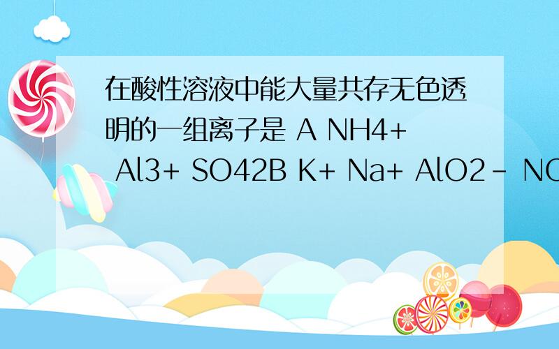 在酸性溶液中能大量共存无色透明的一组离子是 A NH4+ Al3+ SO42B K+ Na+ AlO2- NO3- 为什么不行