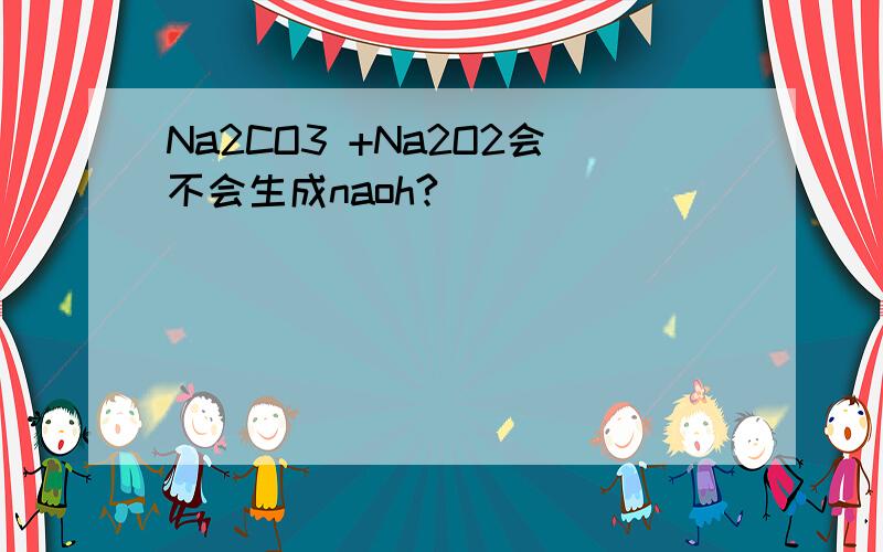 Na2CO3 +Na2O2会不会生成naoh?