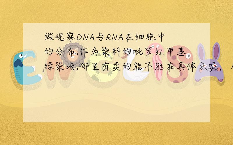 做观察DNA与RNA在细胞中的分布,作为染料的吡罗红甲基绿染液,哪里有卖的能不能在具体点呢，从网上找半天也没有卖的，急死了