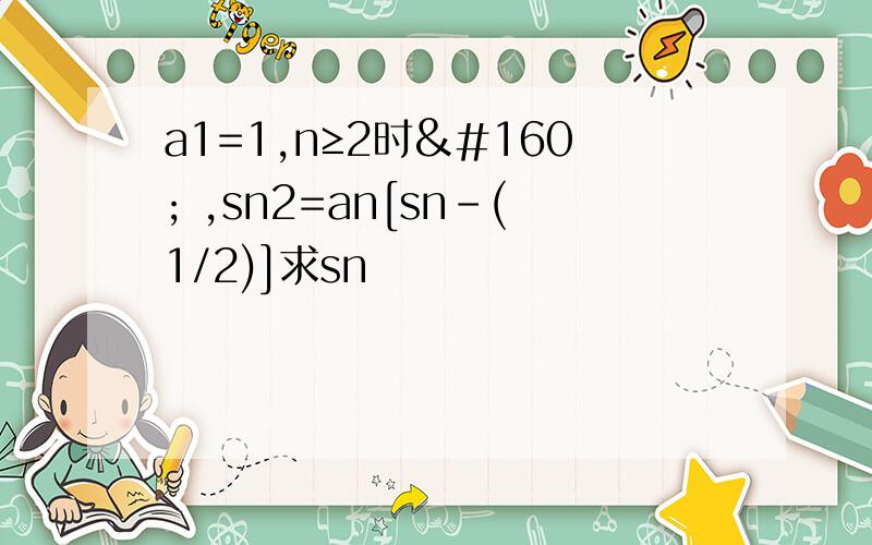 a1=1,n≥2时  ,sn2=an[sn-(1/2)]求sn