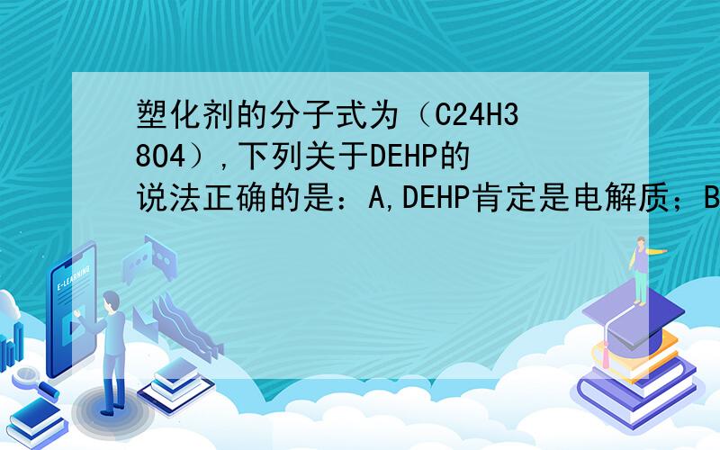 塑化剂的分子式为（C24H38O4）,下列关于DEHP的说法正确的是：A,DEHP肯定是电解质；B,DEHP摩尔质量是358g/mol；C,DEHP不是电解质就一定是非电解质；D,DEHP是一种有特殊难闻D选项应该是：DEHP是一种