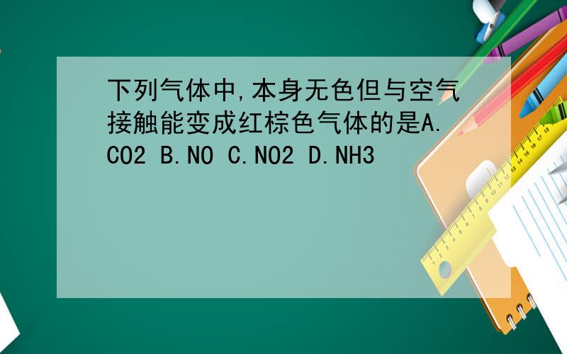下列气体中,本身无色但与空气接触能变成红棕色气体的是A.CO2 B.NO C.NO2 D.NH3