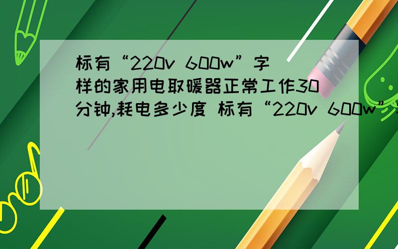 标有“220v 600w”字样的家用电取暖器正常工作30分钟,耗电多少度 标有“220v 600w”字样的家用电取暖器正常工作30分钟,耗电多少度