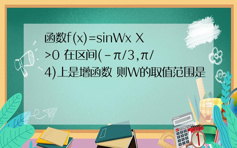 函数f(x)=sinWx X>0 在区间(-π/3,π/4)上是增函数 则W的取值范围是
