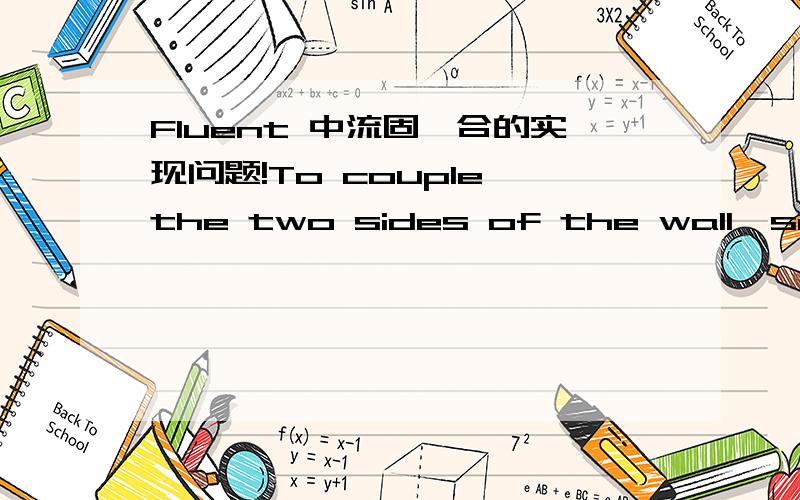 Fluent 中流固耦合的实现问题!To couple the two sides of the wall,select the Coupled option under Thermal Conditions.(This option will appear in the Wall panel only when the wall is a two-sided wall.) No additional thermal boundary conditions