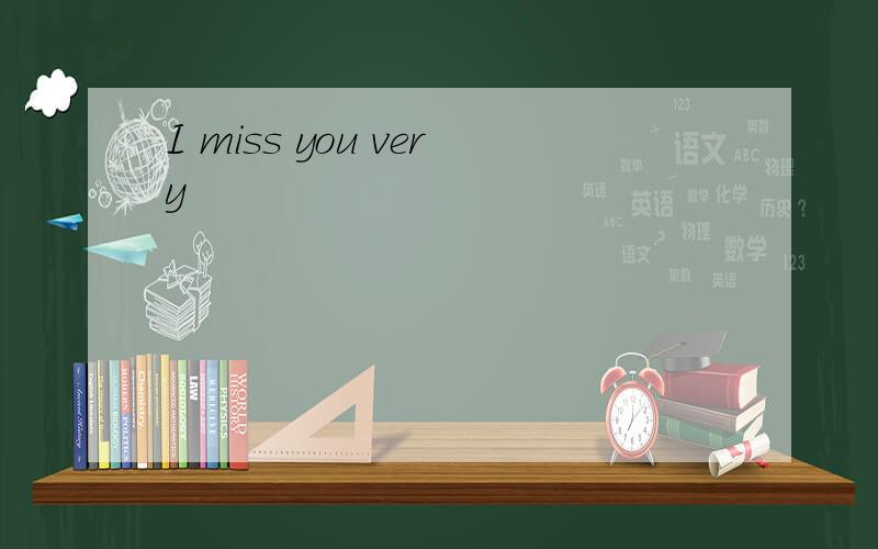 I miss you very