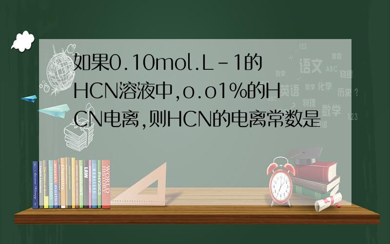 如果0.10mol.L-1的HCN溶液中,o.o1%的HCN电离,则HCN的电离常数是