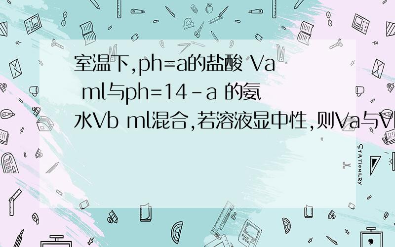 室温下,ph=a的盐酸 Va ml与ph=14-a 的氨水Vb ml混合,若溶液显中性,则Va与Vb的关系?