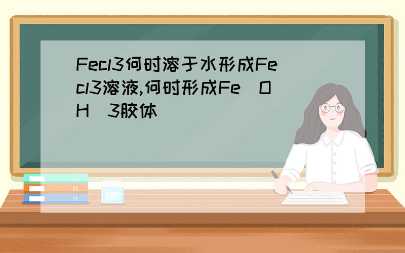 Fecl3何时溶于水形成Fecl3溶液,何时形成Fe(OH)3胶体