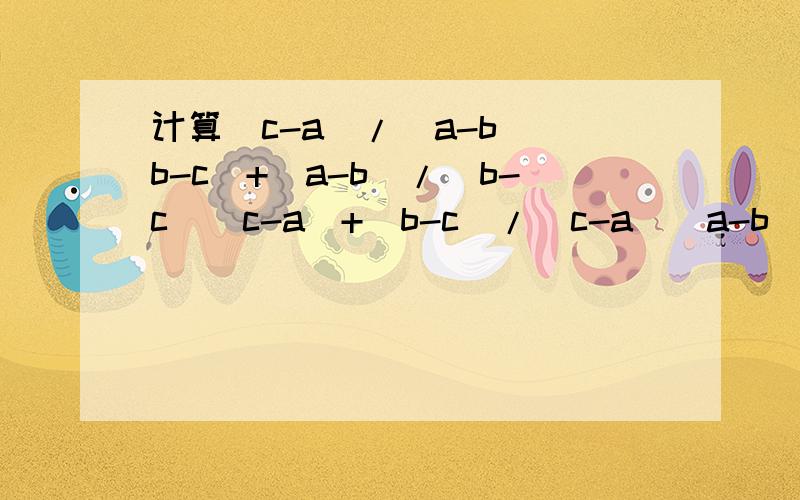 计算(c-a)/(a-b)(b-c)+(a-b)/(b-c)(c-a)+(b-c)/(c-a)(a-b)