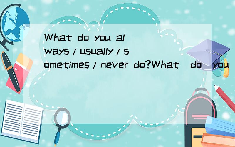 What do you always/usually/sometimes/never do?What  do  you  always/usually/sometimes/never  do?