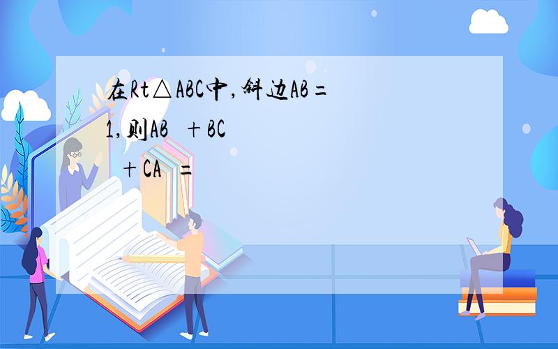 在Rt△ABC中,斜边AB=1,则AB²+BC²+CA²=