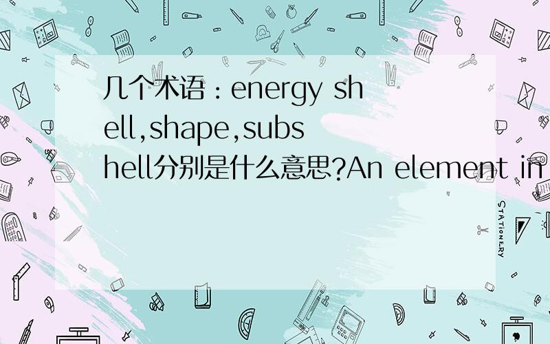 几个术语：energy shell,shape,subshell分别是什么意思?An element in the s area of row n has outer electrons in the ns subshell.outer electron是第几层?和价电子有什么关系?