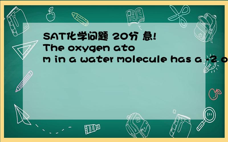SAT化学问题 20分 急!The oxygen atom in a water molecule has a -2 oxidation state.为什么是对的?解释下原因,谢谢