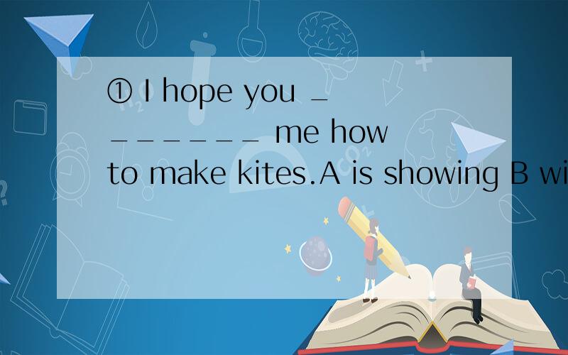 ① I hope you _______ me how to make kites.A is showing B will show C show D has shown② I have a dog and a cat,buy they fight (all the time).The underlined part means 