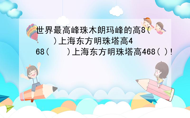 世界最高峰珠木朗玛峰的高8(    )上海东方明珠塔高468(    )上海东方明珠塔高468( )!