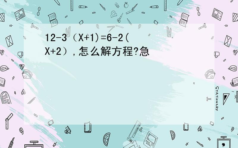 12-3（X+1)=6-2(X+2）,怎么解方程?急