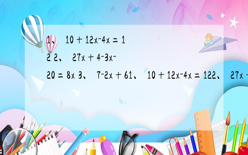 1、 10+12x-4x=12 2、 27x+4-3x-20=8x 3、 7-2x+61、 10+12x-4x=122、 27x+4-3x-20=8x3、 7-2x+6x=18x