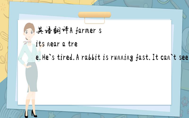 英语翻译A farmer sits near a tree.He`s tired.A rabbit is running fast.It can`t see the tree.It hits the tree and it`s dead.The farmer has the rabbit.He`s lucky.He wants to have more rabbits.He doesn`t want to work on the farm again.He waits near
