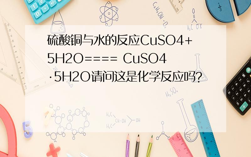 硫酸铜与水的反应CuSO4+5H2O==== CuSO4·5H2O请问这是化学反应吗?