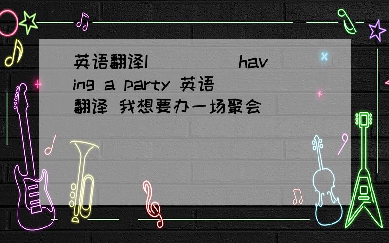 英语翻译I ()() having a party 英语翻译 我想要办一场聚会