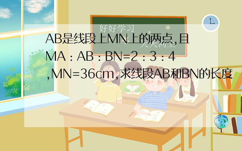 AB是线段上MN上的两点,且MA：AB：BN=2：3：4,MN=36cm,求线段AB和BN的长度