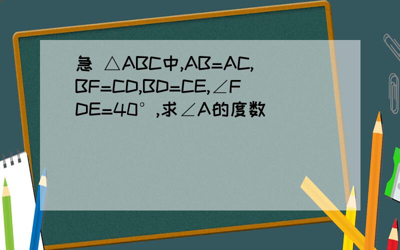 急 △ABC中,AB=AC,BF=CD,BD=CE,∠FDE=40°,求∠A的度数