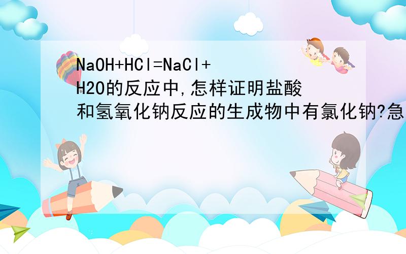 NaOH+HCl=NaCl+H2O的反应中,怎样证明盐酸和氢氧化钠反应的生成物中有氯化钠?急!谢谢大家帮帮忙!写明原因。谢谢。