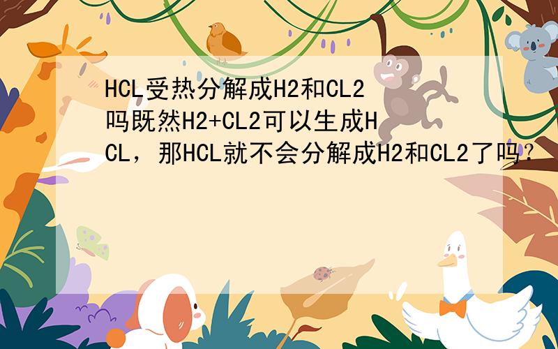HCL受热分解成H2和CL2吗既然H2+CL2可以生成HCL，那HCL就不会分解成H2和CL2了吗？