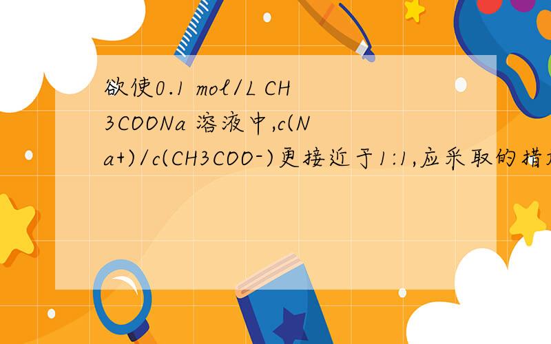 欲使0.1 mol/L CH3COONa 溶液中,c(Na+)/c(CH3COO-)更接近于1:1,应采取的措施是（ ）（A）加入NaOH固体（B）加入适量CH3COOH（C）加入KOH（D）加水稀释（E）加入适量CH3COOK固体请选出答案,并简单说说每个
