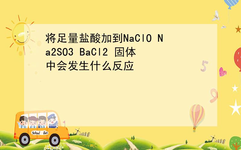 将足量盐酸加到NaClO Na2SO3 BaCl2 固体中会发生什么反应