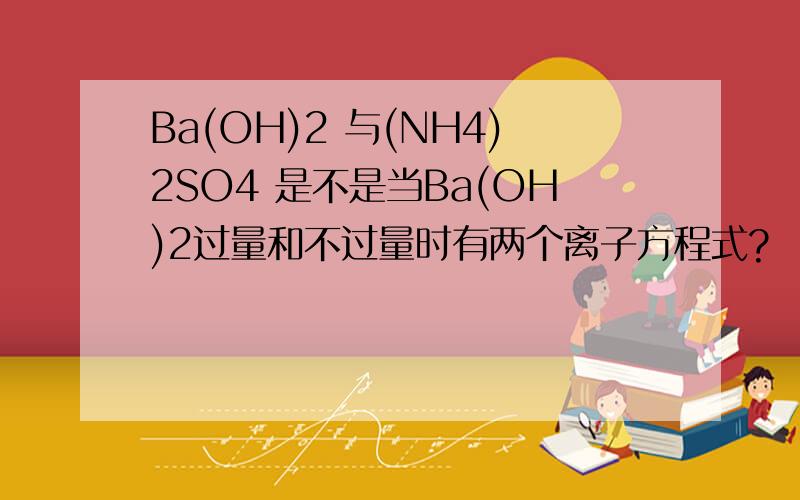 Ba(OH)2 与(NH4)2SO4 是不是当Ba(OH)2过量和不过量时有两个离子方程式?