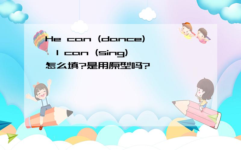 He can (dance),I can (sing) 怎么填?是用原型吗?
