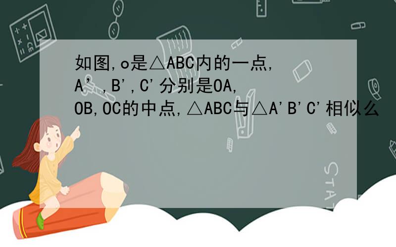 如图,o是△ABC内的一点,A’,B',C'分别是OA,OB,OC的中点,△ABC与△A'B'C'相似么