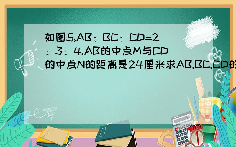 如图5,AB：BC：CD=2：3：4.AB的中点M与CD的中点N的距离是24厘米求AB.BC.CD的长.