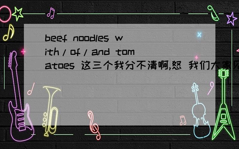beef noodles with/of/and tomatoes 这三个我分不清啊,怒 我们大家见到你都很高兴英语翻译