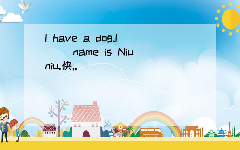 I have a dog.I( )name is Niuniu.快,.