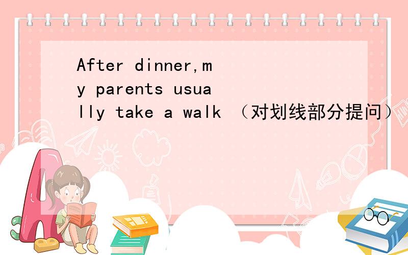 After dinner,my parents usually take a walk （对划线部分提问） — —your parents usually—a walk1After dinner,my parents usually take a walk （对划线部分提问） —— ——your parents usually——a walk2Jane does her homework