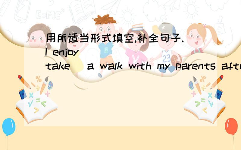 用所适当形式填空,补全句子.I enjoy _____(take) a walk with my parents after dinner every day.